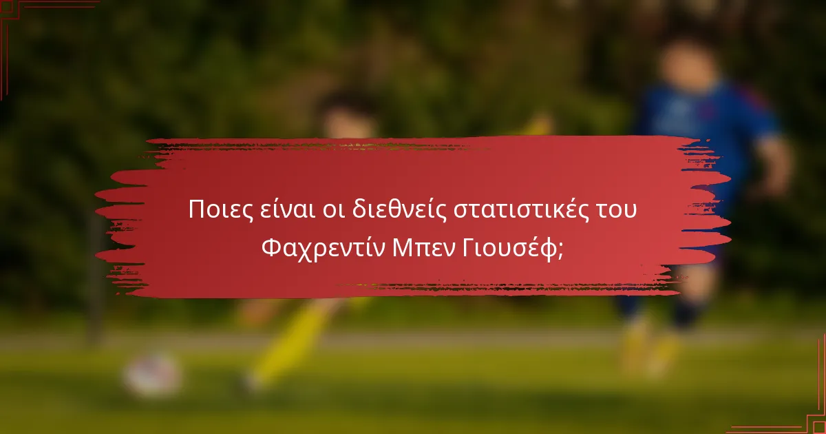 Ποιες είναι οι διεθνείς στατιστικές του Φαχρεντίν Μπεν Γιουσέφ;