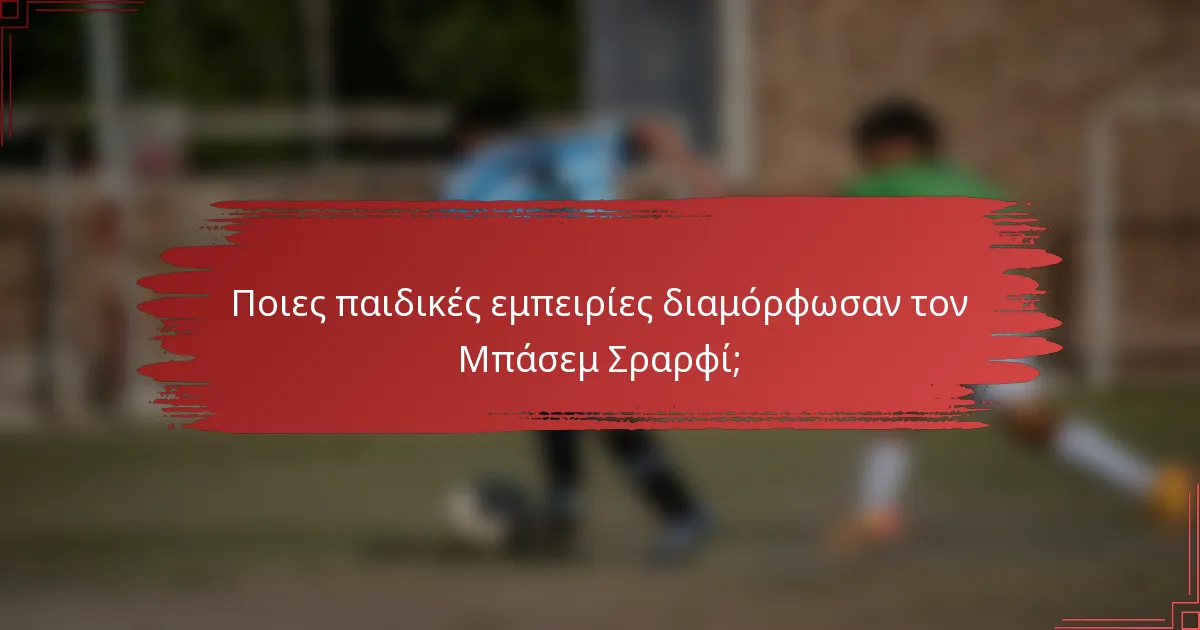 Ποιες παιδικές εμπειρίες διαμόρφωσαν τον Μπάσεμ Σραρφί;
